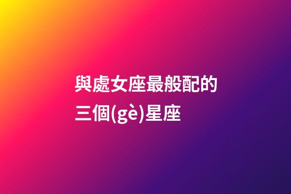 與處女座最般配的三個(gè)星座-第1張-星座運(yùn)勢(shì)-玄機(jī)派