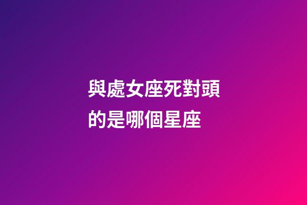 與處女座死對頭的是哪個星座-第1張-星座運勢-玄機派