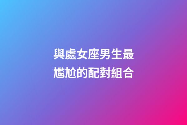 與處女座男生最尷尬的配對組合-第1張-星座運勢-玄機派