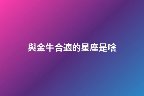 與金牛合適的星座是啥-第1張-星座運(yùn)勢(shì)-玄機(jī)派