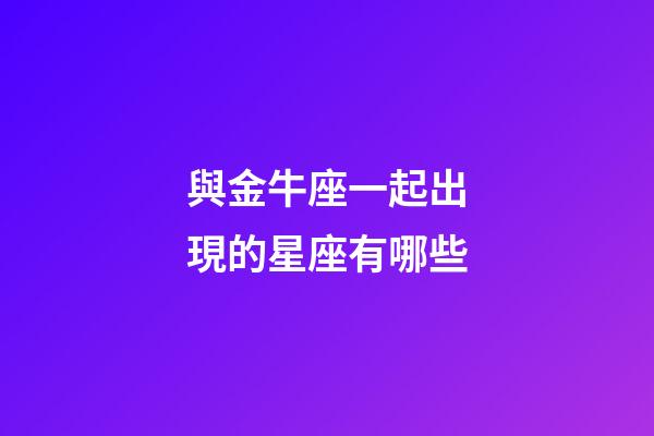 與金牛座一起出現的星座有哪些-第1張-星座運勢-玄機派