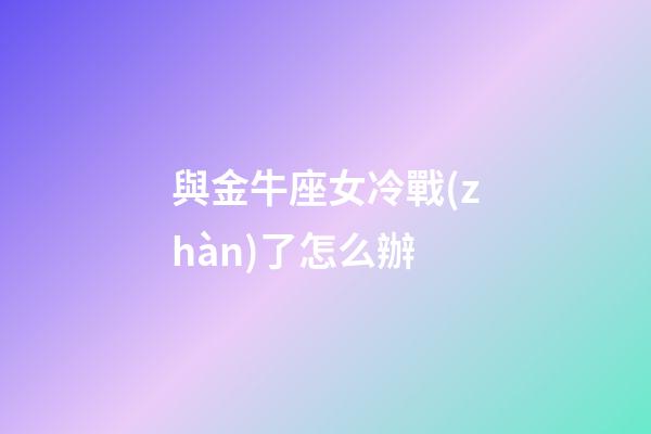 與金牛座女冷戰(zhàn)了怎么辦-第1張-星座運(yùn)勢(shì)-玄機(jī)派