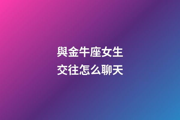 與金牛座女生交往怎么聊天-第1張-星座運(yùn)勢(shì)-玄機(jī)派