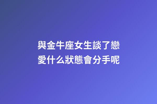 與金牛座女生談了戀愛什么狀態會分手呢-第1張-星座運勢-玄機派