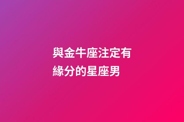 與金牛座注定有緣分的星座男-第1張-星座運勢-玄機派