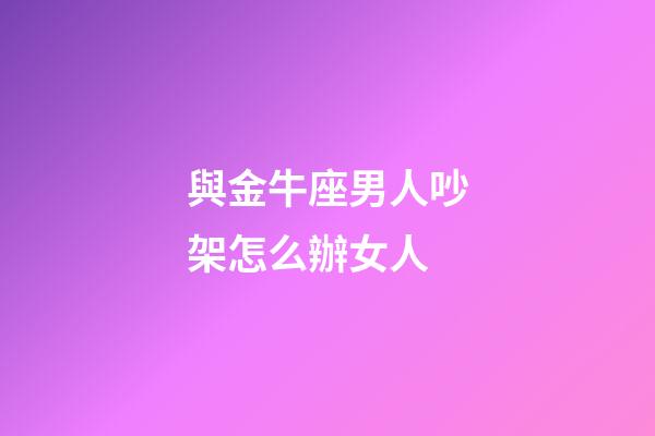 與金牛座男人吵架怎么辦女人-第1張-星座運勢-玄機派