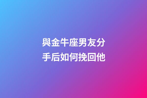 與金牛座男友分手后如何挽回他-第1張-星座運勢-玄機派