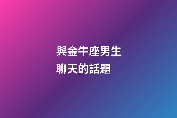 與金牛座男生聊天的話題-第1張-星座運勢-玄機派