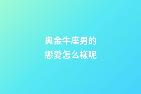 與金牛座男的戀愛怎么樣呢-第1張-星座運勢-玄機派