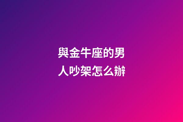 與金牛座的男人吵架怎么辦-第1張-星座運勢-玄機派