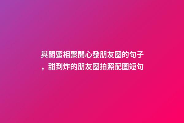 與閨蜜相聚開心發朋友圈的句子，甜到炸的朋友圈拍照配圖短句-第1張-觀點-玄機派