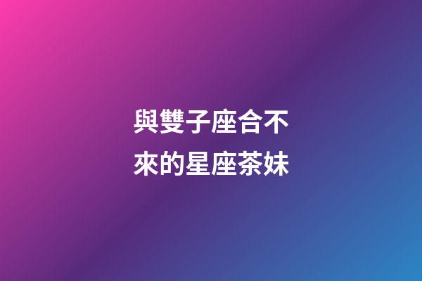 與雙子座合不來的星座茶妹-第1張-星座運勢-玄機派