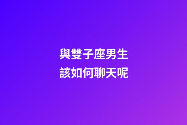 與雙子座男生該如何聊天呢-第1張-星座運勢-玄機派