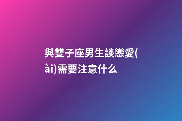 與雙子座男生談戀愛(ài)需要注意什么-第1張-星座運(yùn)勢(shì)-玄機(jī)派