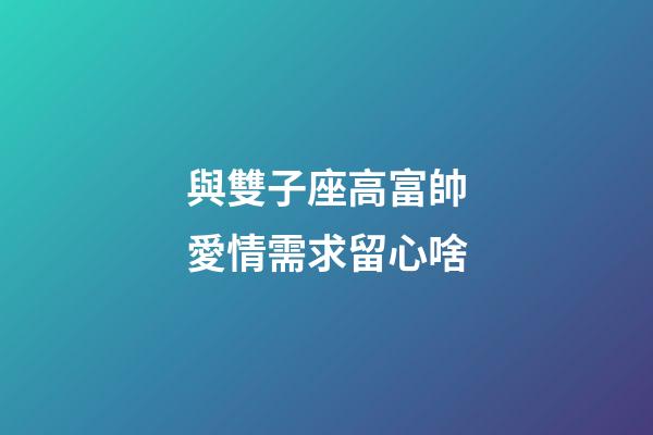 與雙子座高富帥愛情需求留心啥-第1張-星座運勢-玄機派