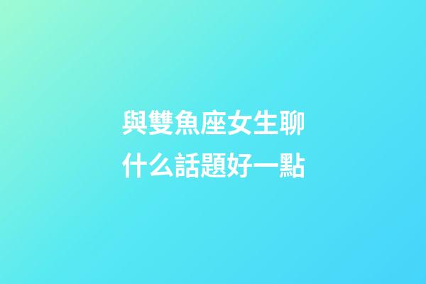 與雙魚座女生聊什么話題好一點-第1張-星座運勢-玄機派
