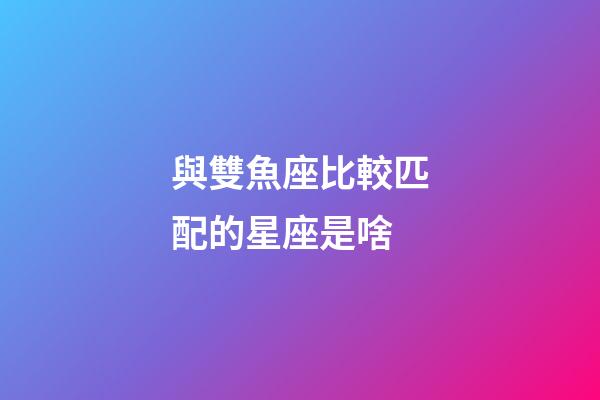 與雙魚座比較匹配的星座是啥-第1張-星座運勢-玄機派