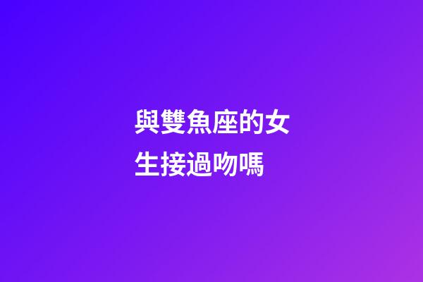 與雙魚座的女生接過吻嗎-第1張-星座運勢-玄機派