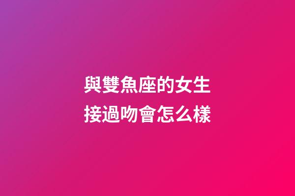 與雙魚座的女生接過吻會怎么樣-第1張-星座運勢-玄機派