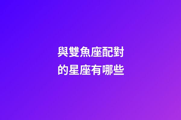 與雙魚座配對的星座有哪些-第1張-星座運勢-玄機派
