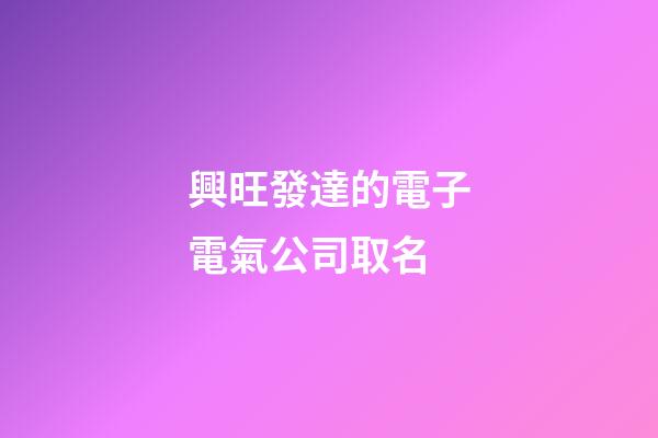 興旺發達的電子電氣公司取名-第1張-公司起名-玄機派