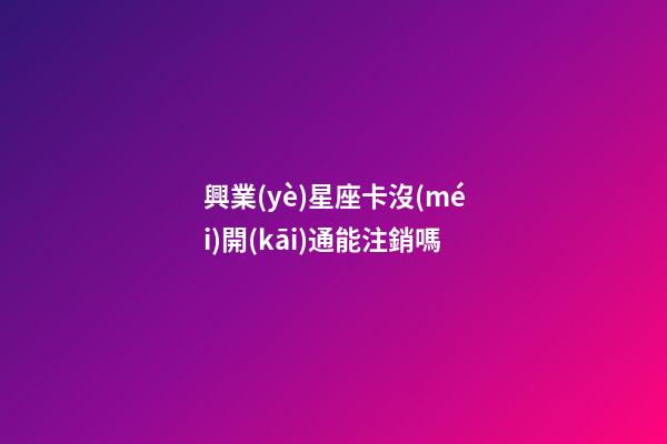 興業(yè)星座卡沒(méi)開(kāi)通能注銷嗎-第1張-星座運(yùn)勢(shì)-玄機(jī)派