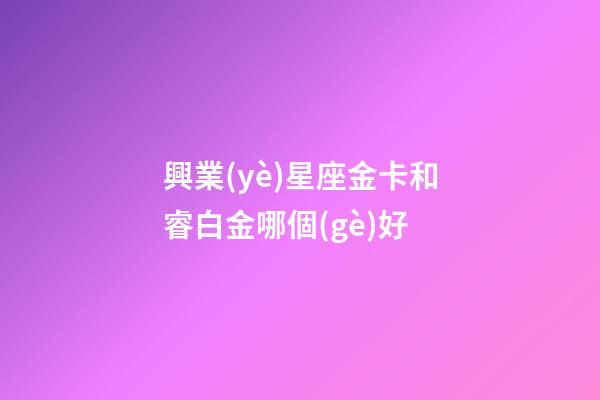 興業(yè)星座金卡和睿白金哪個(gè)好