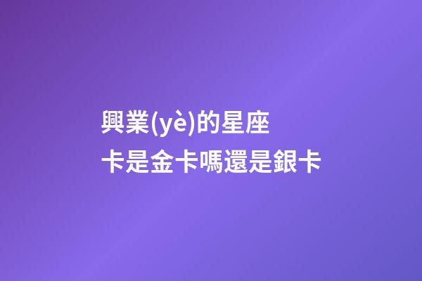 興業(yè)的星座卡是金卡嗎還是銀卡-第1張-星座運(yùn)勢(shì)-玄機(jī)派