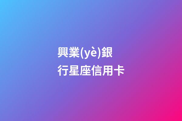 興業(yè)銀行星座信用卡（興業(yè)星座卡最高額度多少）