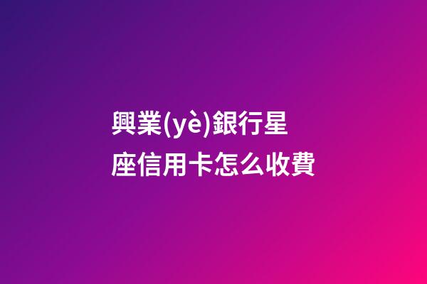 興業(yè)銀行星座信用卡怎么收費-第1張-星座運勢-玄機派