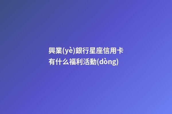 興業(yè)銀行星座信用卡有什么福利活動(dòng)