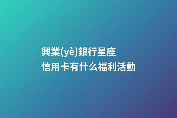 興業(yè)銀行星座信用卡有什么福利活動
