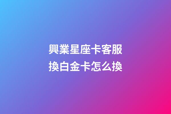 興業星座卡客服換白金卡怎么換-第1張-星座運勢-玄機派