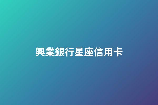 興業銀行星座信用卡（興業星座卡最高額度多少）-第1張-星座運勢-玄機派