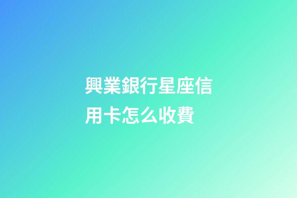 興業銀行星座信用卡怎么收費