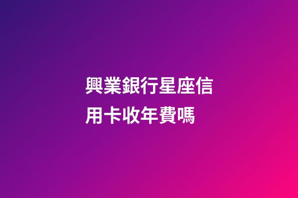 興業銀行星座信用卡收年費嗎-第1張-星座運勢-玄機派