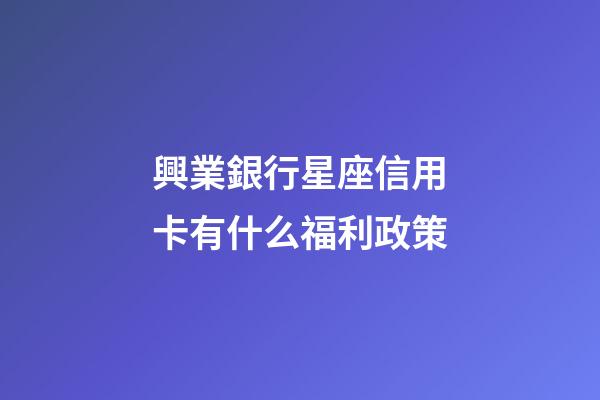 興業銀行星座信用卡有什么福利政策-第1張-星座運勢-玄機派