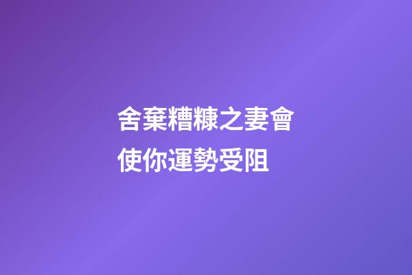 舍棄糟糠之妻會使你運勢受阻