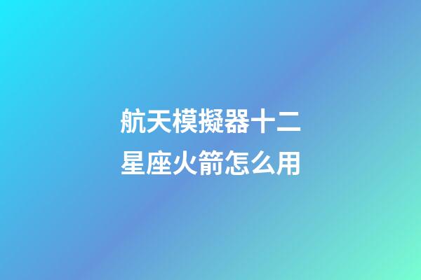 航天模擬器十二星座火箭怎么用-第1張-星座運勢-玄機派