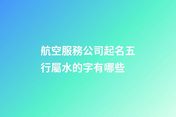 航空服務公司起名五行屬水的字有哪些-第1張-公司起名-玄機派