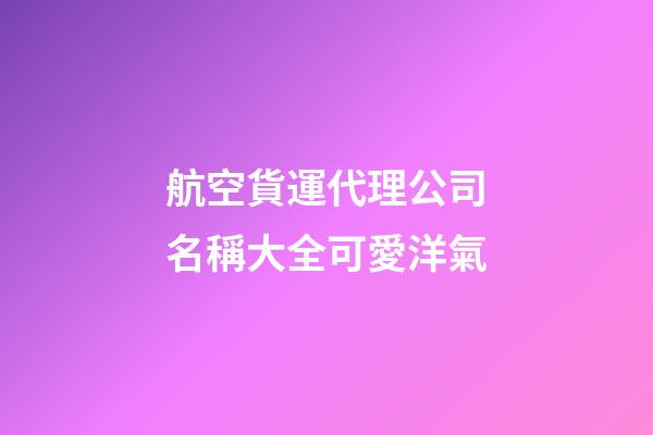 航空貨運代理公司名稱大全可愛洋氣-第1張-公司起名-玄機派