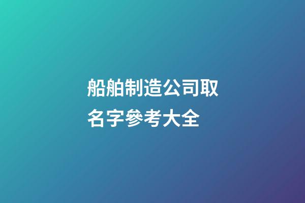船舶制造公司取名字參考大全-第1張-公司起名-玄機派