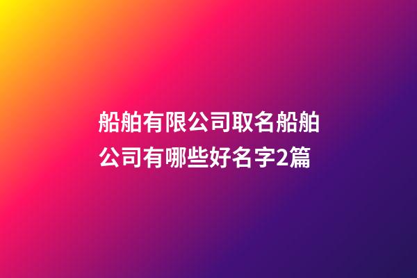 船舶有限公司取名船舶公司有哪些好名字2篇-第1張-公司起名-玄機派