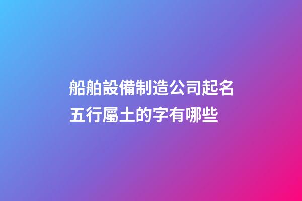 船舶設備制造公司起名五行屬土的字有哪些-第1張-公司起名-玄機派