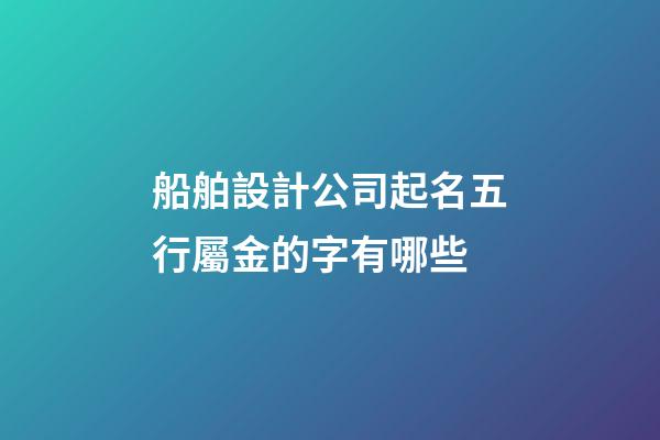船舶設計公司起名五行屬金的字有哪些-第1張-公司起名-玄機派