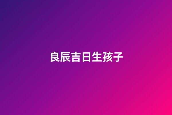 良辰吉日生孩子