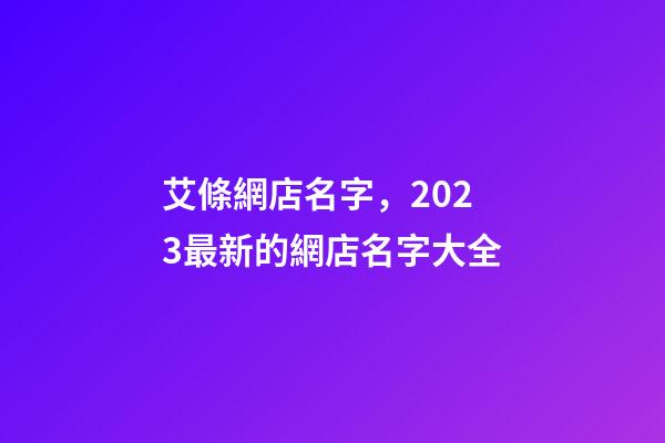 艾條網店名字，2023最新的網店名字大全-第1張-店鋪起名-玄機派