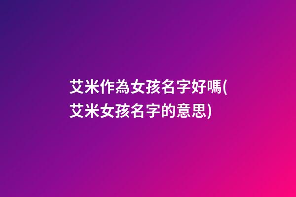 艾米作為女孩名字好嗎(艾米女孩名字的意思)