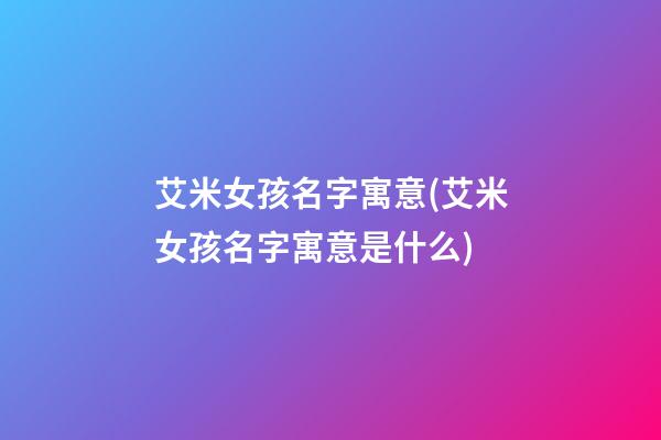 艾米女孩名字寓意(艾米女孩名字寓意是什么)