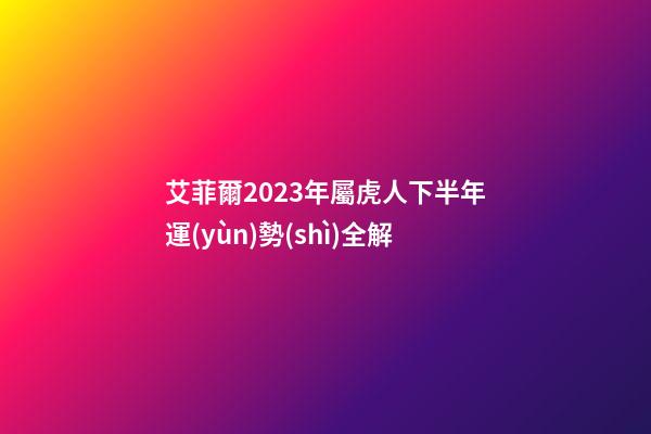 艾菲爾2023年屬虎人下半年運(yùn)勢(shì)全解